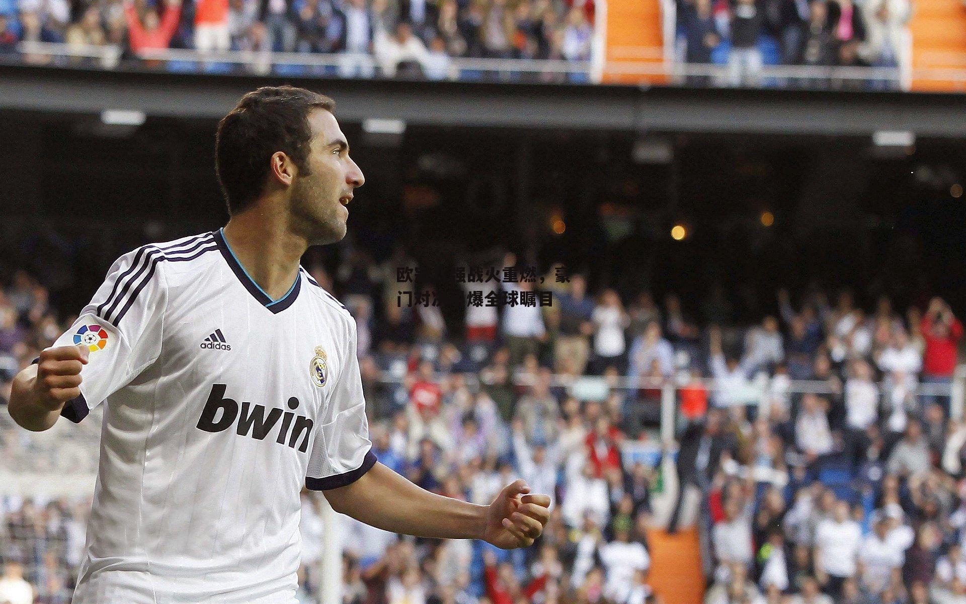 欧冠八强战火重燃，豪门对决引爆全球瞩目