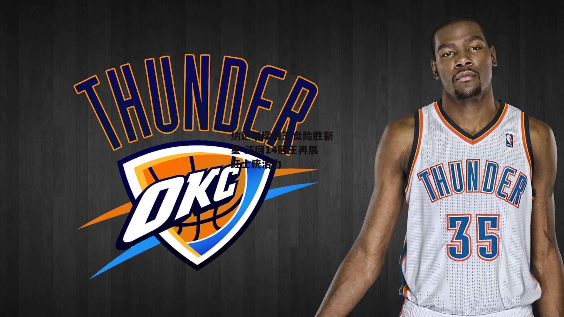 纳达尔鏖战五盘险胜新星 法网14冠王再展红土统治力